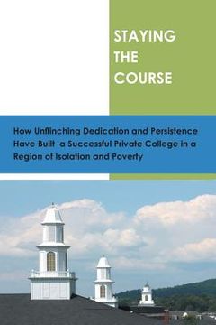 portada Staying the Course: How Unflinching Dedication and Persistance Have Built a Successful Private College in a Region of Isolation and Povert (en Inglés)