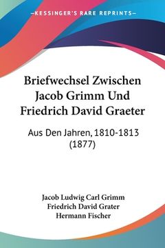 portada Briefwechsel Zwischen Jacob Grimm Und Friedrich David Graeter: Aus Den Jahren, 1810-1813 (1877) (en Alemán)