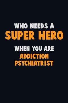 portada Who Need A SUPER HERO, When You Are Addiction psychiatrist: 6X9 Career Pride 120 pages Writing Notebooks (en Inglés)