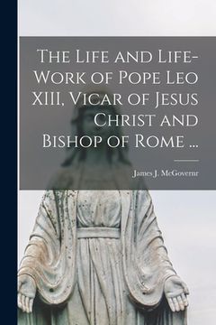 portada The Life and Life-work of Pope Leo XIII, Vicar of Jesus Christ and Bishop of Rome ... [microform]