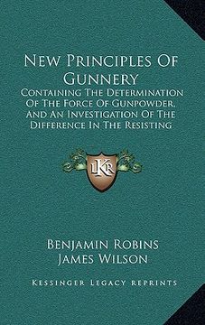 portada new principles of gunnery: containing the determination of the force of gunpowder, and an investigation of the difference in the resisting power (en Inglés)