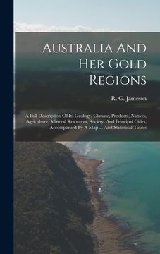 portada Australia And Her Gold Regions: A Full Description Of Its Geology, Climate, Products, Natives, Agriculture, Mineral Resources, Society, And Principal (en Inglés)