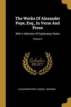 portada The Works Of Alexander Pope, Esq., In Verse And Prose: With A Selection Of Explanatory Notes; Volume 2 (en Inglés)
