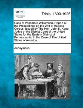 portada case of passmore williamson. report of the proceedings on the writ of habeas corpus, issued by the hon. john k. kane, judge of the district court of t (in English)