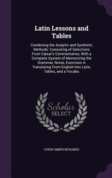 portada Latin Lessons and Tables: Combining the Analytic and Synthetic Methods: Consisting of Selections From Cæsar's Commentaries, With a Complete Syst (en Inglés)