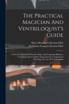 portada The Practical Magician And Ventriloquist's Guide: A Practical Manual Of Fireside Magic And Conjuring Illusions: Containing Also Complete Instructions (en Inglés)