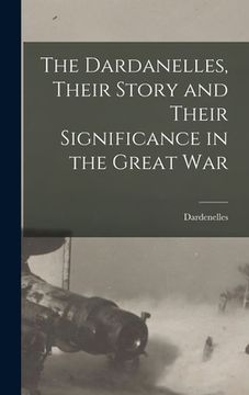 portada The Dardanelles, Their Story and Their Significance in the Great War (en Inglés)