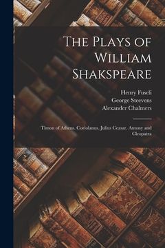 portada The Plays of William Shakspeare: Timon of Athens. Coriolanus. Julius Ceasar. Antony and Cleopatra (en Inglés)