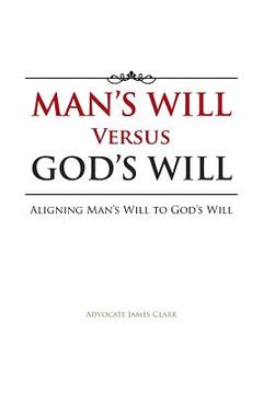 portada Man's Will Versus God's Will: Aligning Man's Will to God's Will (en Inglés)
