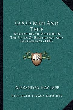 portada good men and true: biographies of workers in the fields of beneficence and benevolence (1890) (en Inglés)