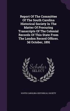 portada Report Of The Committee Of The South Carolina Historical Society In The Matter Of Procuring Transcripts Of The Colonial Records Of This State From The