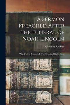 portada A Sermon Preached After the Funeral of Noah Lincoln: Who Died in Boston, July 31, 1856, Aged Eighty-four (en Inglés)