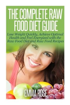 portada The Complete Raw Food Diet Guide: Lose Weight Quickly, Achieve Optimal Health and Feel Energized with the Raw Food Diet and Raw Food Recipes (in English)