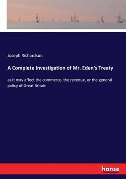 portada A Complete Investigation of Mr. Eden's Treaty: as it may affect the commerce, the revenue, or the general policy of Great Britain (en Inglés)