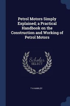 portada Petrol Motors Simply Explained; a Practical Handbook on the Construction and Working of Petrol Motors (en Inglés)