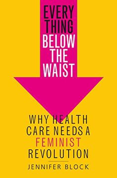 portada Everything Below the Waist: Why Health Care Needs a Feminist Revolution (en Inglés)