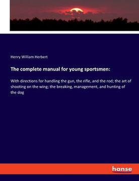 portada The complete manual for young sportsmen: With directions for handling the gun, the rifle, and the rod; the art of shooting on the wing; the breaking, (en Inglés)