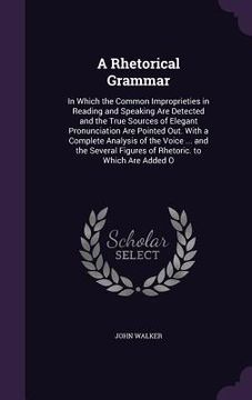 portada A Rhetorical Grammar: In Which the Common Improprieties in Reading and Speaking Are Detected and the True Sources of Elegant Pronunciation A (en Inglés)
