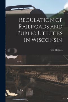 portada Regulation of Railroads and Public Utilities in Wisconsin (en Inglés)