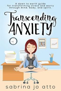portada Transcending Anxiety: A down to earth guide for transforming stress and worry through mind, body and spirit. (en Inglés)