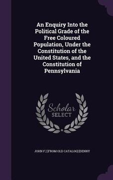 portada An Enquiry Into the Political Grade of the Free Coloured Population, Under the Constitution of the United States, and the Constitution of Pennsylvania (en Inglés)