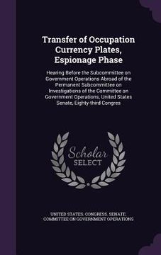 portada Transfer of Occupation Currency Plates, Espionage Phase: Hearing Before the Subcommittee on Government Operations Abroad of the Permanent Subcommittee (en Inglés)