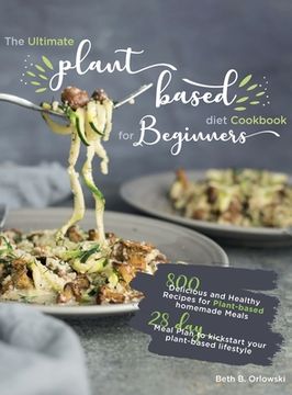 portada The Ultimate Plant-Based Diet Cookbook for Beginners: 800 Delicious and Healthy Recipes for Plant-based homemade Meals｜With 28-day Meal Plan to (en Inglés)