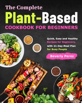 portada The Complete Plant-Based Cookbook for Beginners: Quick, Easy and Healthy Recipes for Beginners, with 21-Day Meal Plan for Busy People (en Inglés)