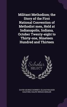 portada Militant Methodism; the Story of the First National Convention of Methodist men, Held at Indianapolis, Indiana, October Twenty-eight to Thirty-one, Ni (en Inglés)