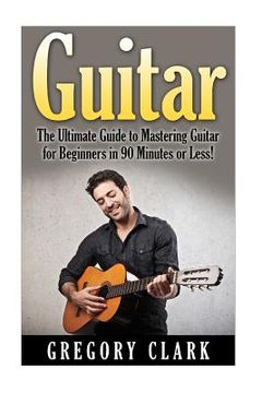 portada Guitar: The Ultimate Guide to Mastering Guitar for Beginners in 30 Minutes or Less! (en Inglés)