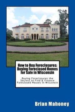 portada How to Buy Foreclosures: Buying Foreclosed Homes for Sale in Wisconsin: Buying Foreclosures the Secrets to Find & Finance Foreclosed Houses in (en Inglés)