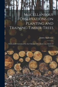 portada Miscellaneous Observations on Planting and Training Timber-trees: Particularly Calculated for the Climate of Scotland; in a Series of Letters (en Inglés)