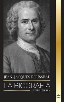 portada Jean-Jacques Rousseau: La Biografía de un Filósofo Ginebrino, Redactor de Contratos Sociales y Compositor de Discursos