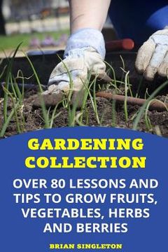 portada Gardening Collection: Over 80 Lessons and Tips To Grow Fruits, Vegetables, Herbs And Berries (en Inglés)
