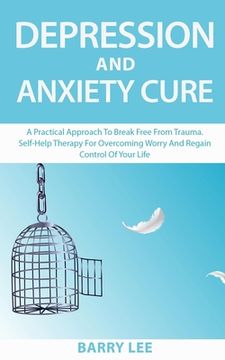 portada Depression and Anxiety Cure: A practical approach to break free from trauma. Self-help therapy for overcoming worry and regain control of your life