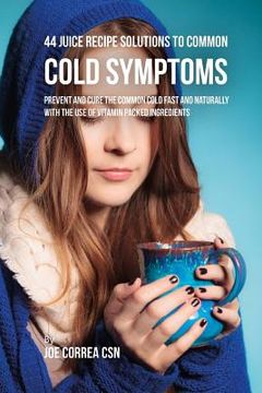 portada 44 Juice Recipe Solutions to Common Cold Symptoms: Prevent and Cure the Common Cold Fast and Naturally With the Use of Vitamin Packed Ingredients (en Inglés)
