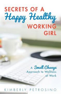 portada Secrets of a Happy Healthy Working Girl: A Small Change Approach to Wellness at Work (en Inglés)