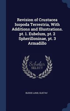 portada Revision of Crustacea Isopoda Terrestria, With Additions and Illustrations. pt. 1. Eubelum, pt. 2 Spherilloninae, pt. 3 Armadillo (en Inglés)