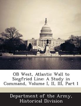 portada OB West, Atlantic Wall to Siegfried Line: A Study in Command, Volume I, II, III, Part 1 (en Inglés)