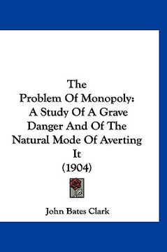 portada the problem of monopoly: a study of a grave danger and of the natural mode of averting it (1904) (in English)