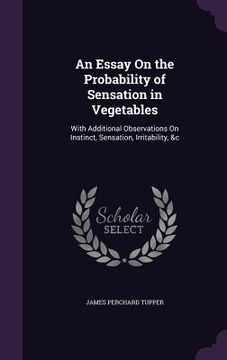 portada An Essay On the Probability of Sensation in Vegetables: With Additional Observations On Instinct, Sensation, Irritability, &c (en Inglés)