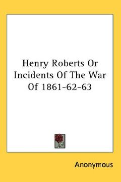 portada henry roberts or incidents of the war of 1861-62-63 (en Inglés)