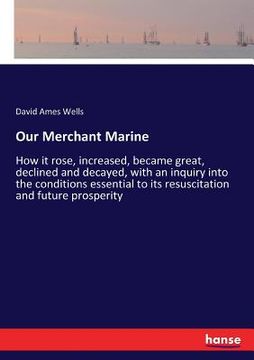 portada Our Merchant Marine: How it rose, increased, became great, declined and decayed, with an inquiry into the conditions essential to its resus (in English)