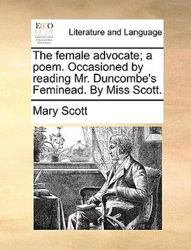 portada the female advocate; a poem. occasioned by reading mr. duncombe's feminead. by miss scott. (en Inglés)