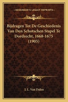 portada Bijdragen Tot De Geschiedenis Van Den Schotschen Stapel Te Dordrecht, 1668-1675 (1905)