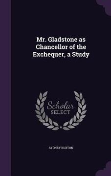 portada Mr. Gladstone as Chancellor of the Exchequer, a Study (in English)