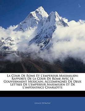 portada La Cour De Rome Et L'empereur Maximilien: Rapports De La Cour De Rome Avec Le Gouvernment Mexicain, Accompagnés De Deux Lettres De L'empereur Maximili (en Francés)