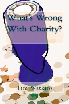 portada What's Wrong With Charity?: How modern charity practices are undermining our communities, democracy and public trust