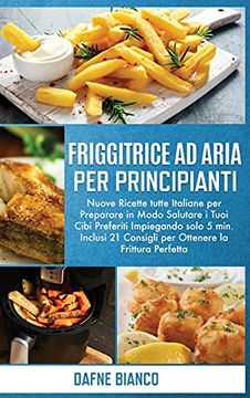 portada Friggitrice ad Aria per Principianti: Nuove Ricette Tutte Italiane per Preparare in Modo Salutare i Tuoi Cibi Preferiti Impiegando Solo 5 Min. Inclusi. Cookbook for Beginners (Italian Version) (en Italiano)