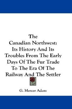 portada the canadian northwest: its history and its troubles from the early days of the fur trade to the era of the railway and the settler (in English)